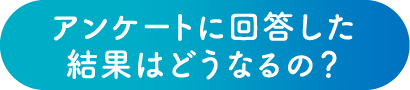 アンケートに回答した結果はどうなるの?