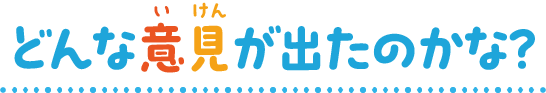 どんな意見が出たのかな?